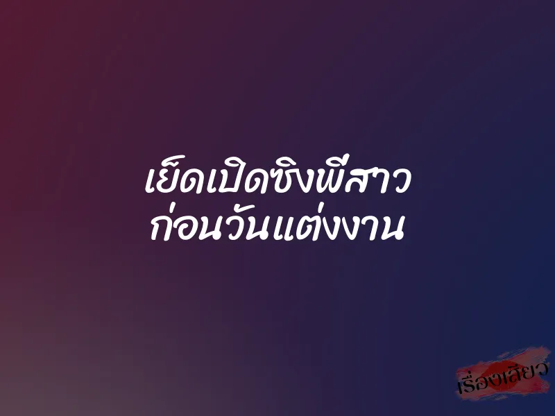 เย็ดเปิดซิงพี่สาว ก่อนวันแต่งงาน