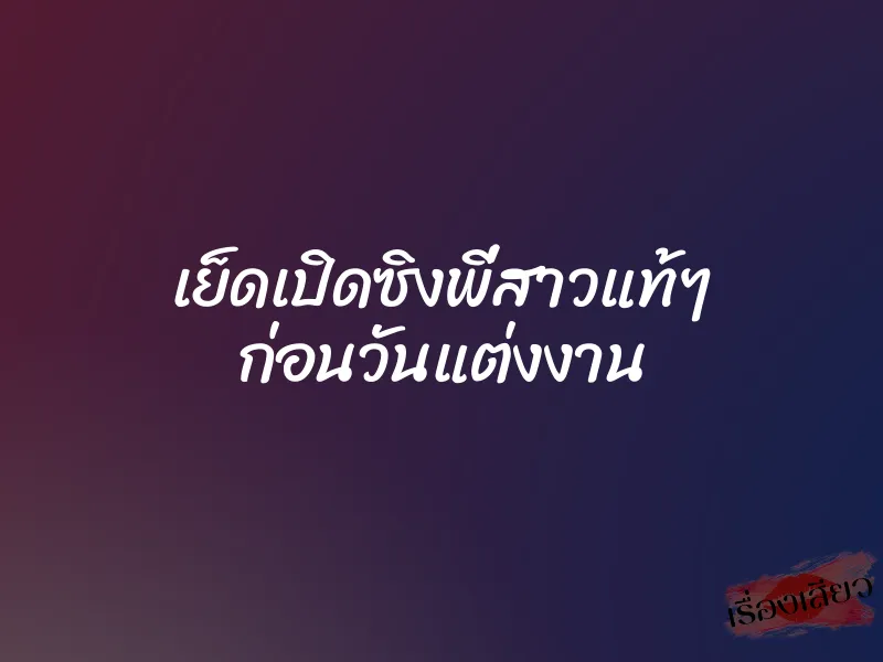 เย็ดเปิดซิงพี่สาวแท้ๆ ก่อนวันแต่งงาน