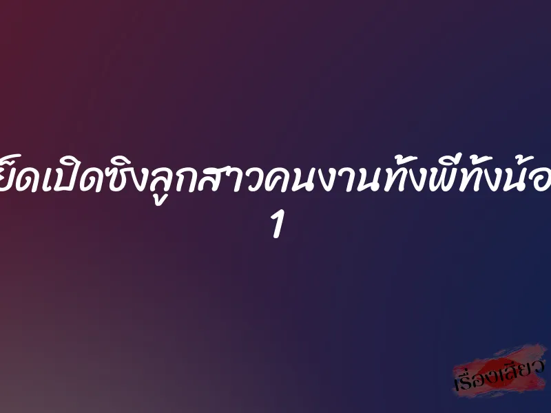 เย็ดเปิดซิงลูกสาวคนงานทั้งพี่ทั้งน้อง 1
