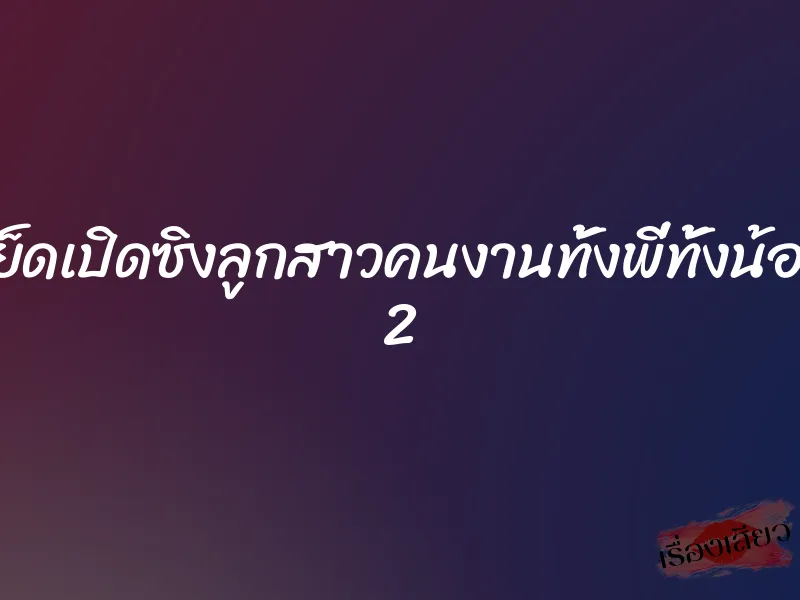 เย็ดเปิดซิงลูกสาวคนงานทั้งพี่ทั้งน้อง 2
