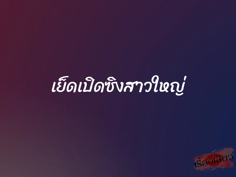 เย็ดเปิดซิงสาวใหญ่