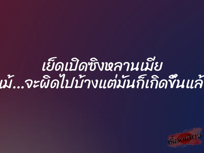 เย็ดเปิดซิงหลานเมีย ”แม้…จะผิดไปบ้างแต่มันก็เกิดขึ้นแล้ว”