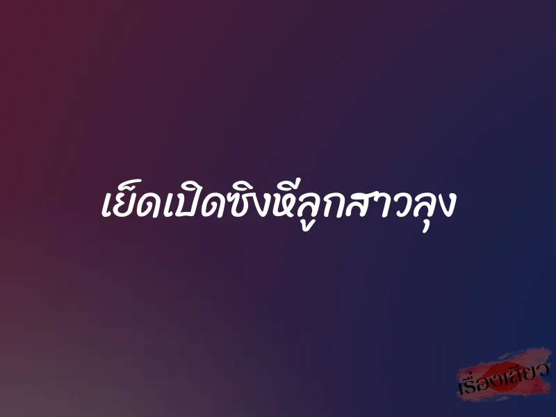 เย็ดเปิดซิงหีลูกสาวลุง