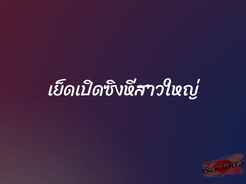 เย็ดเปิดซิงหีสาวใหญ่