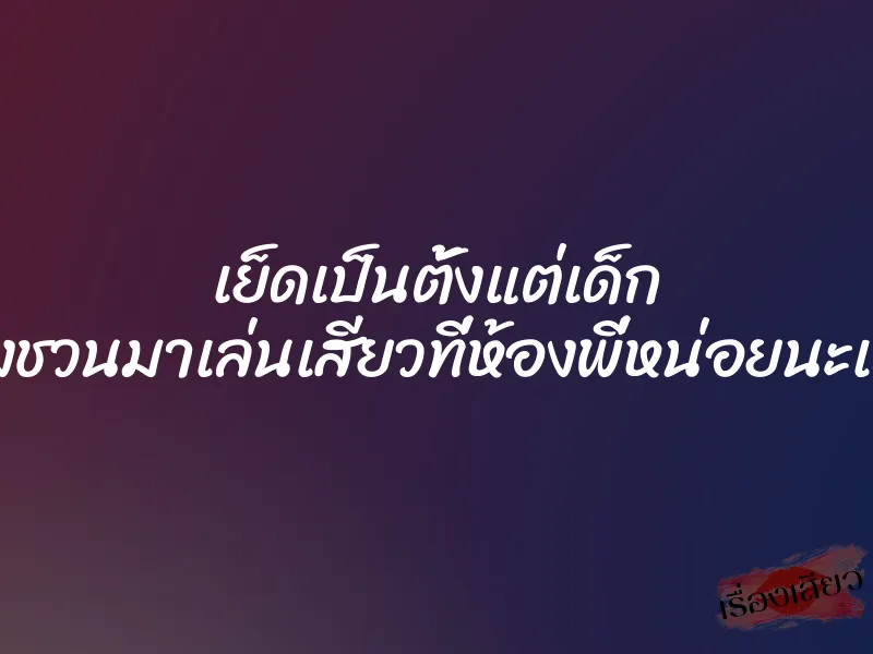 เย็ดเป็นตั้งแต่เด็ก เลยต้องชวนมาเล่นเสียวที่ห้องพี่หน่อยนะเด็กน้อย