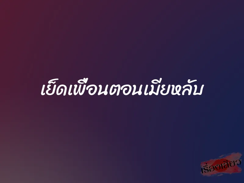 เย็ดเพื่อนตอนเมียหลับ