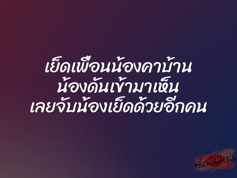 เย็ดเพื่อนน้องคาบ้าน น้องดันเข้ามาเห็น เลยจับน้องเย็ดด้วยอีกคน