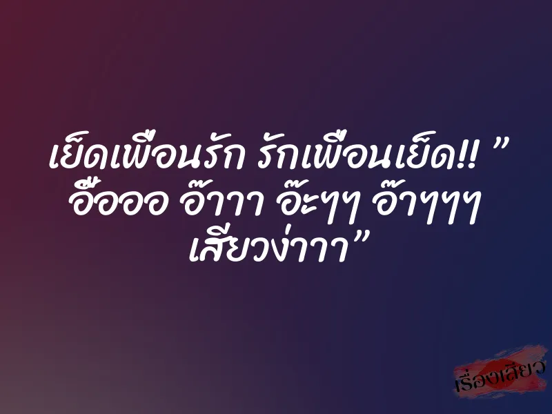 เย็ดเพื่อนรัก รักเพื่อนเย็ด!! ” อื๊อออ อ๊าาา อ๊ะๆๆ อ๊าๆๆๆ เสียวง่าาา”