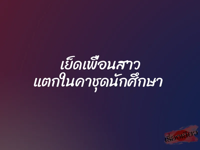 เย็ดเพื่อนสาว แตกในคาชุดนักศึกษา
