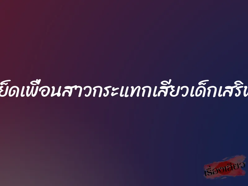 เย็ดเพื่อนสาวกระแทกเสียวเด็กเสริฟ