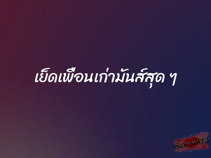 เย็ดเพื่อนเก่ามันส์สุด ๆ