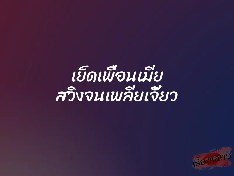 เย็ดเพื่อนเมีย สวิงจนเพลียเจี๊ยว