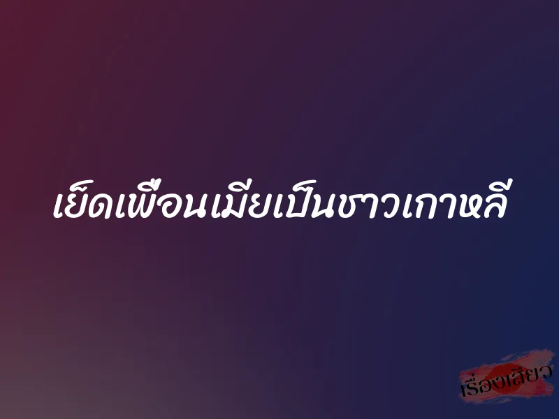 เย็ดเพื่อนเมียเป็นชาวเกาหลี