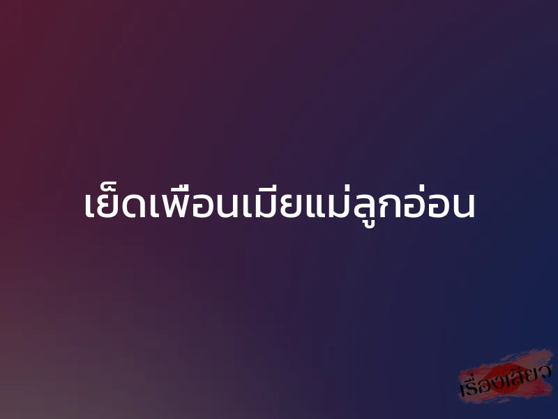 เย็ดเพื่อนเมียแม่ลูกอ่อน