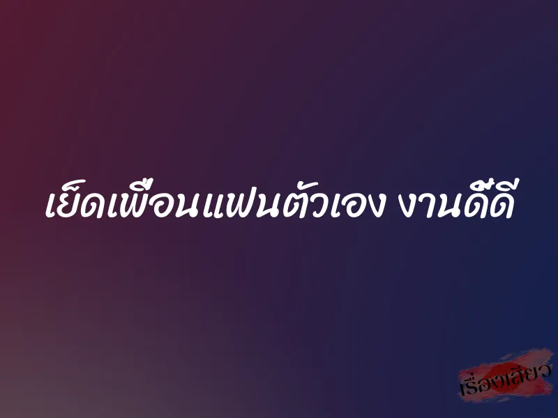 เย็ดเพื่อนแฟนตัวเอง งานดี้ดี