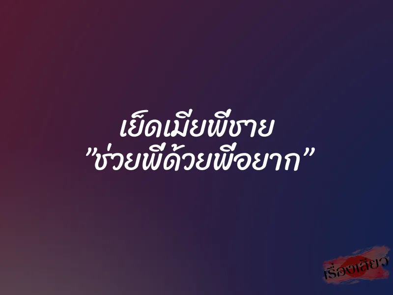 เย็ดเมียพี่ชาย ”ช่วยพี่ด้วยพี่อยาก”