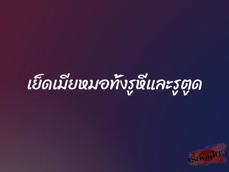 เย็ดเมียหมอทั้งรูหีและรูตูด