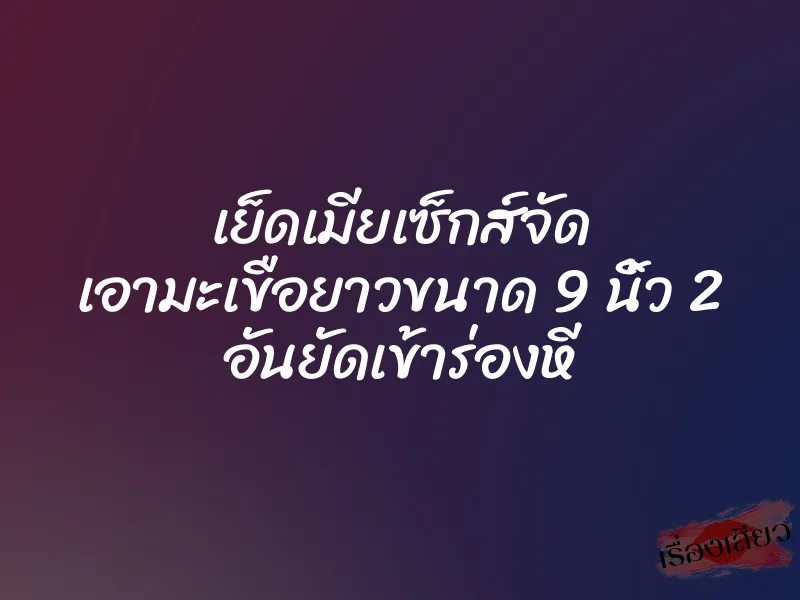 เย็ดเมียเซ็กส์จัด เอามะเขือยาวขนาด 9 นิ้ว 2 อันยัดเข้าร่องหี