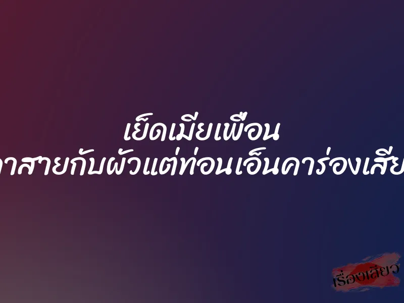 เย็ดเมียเพื่อน ”คาสายกับผัวแต่ท่อนเอ็นคาร่องเสียว”