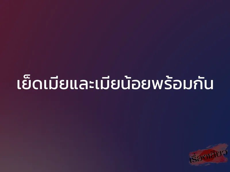 เย็ดเมียและเมียน้อยพร้อมกัน