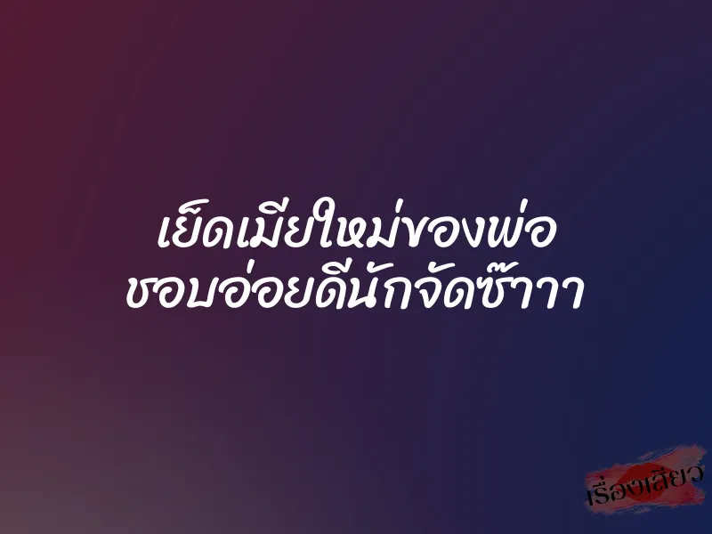 เย็ดเมียใหม่ของพ่อ ชอบอ่อยดีนักจัดซ๊าาา