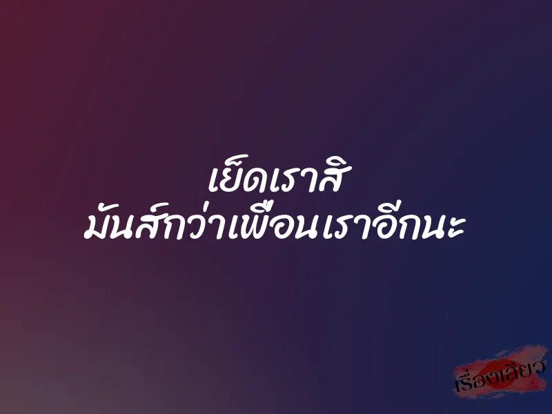 เย็ดเราสิ มันส์กว่าเพื่อนเราอีกนะ