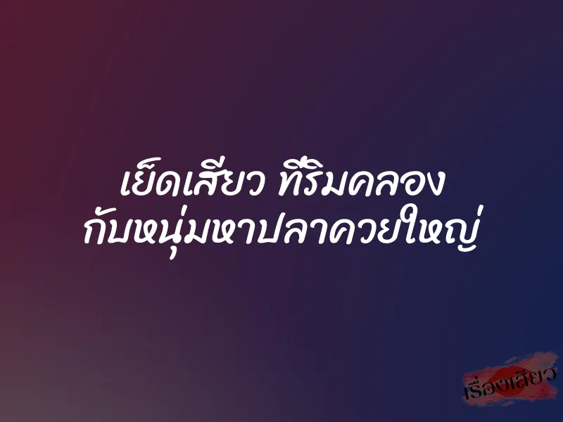 เย็ดเสียว ที่ริมคลอง กับหนุ่มหาปลาควยใหญ่