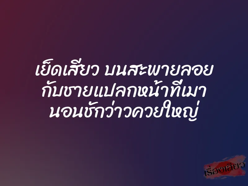 เย็ดเสียว บนสะพายลอย กับชายแปลกหน้าที่เมา นอนชักว่าวควยใหญ่