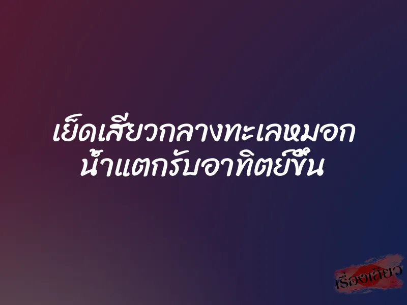 เย็ดเสียวกลางทะเลหมอก น้ำแตกรับอาทิตย์ขึ้น