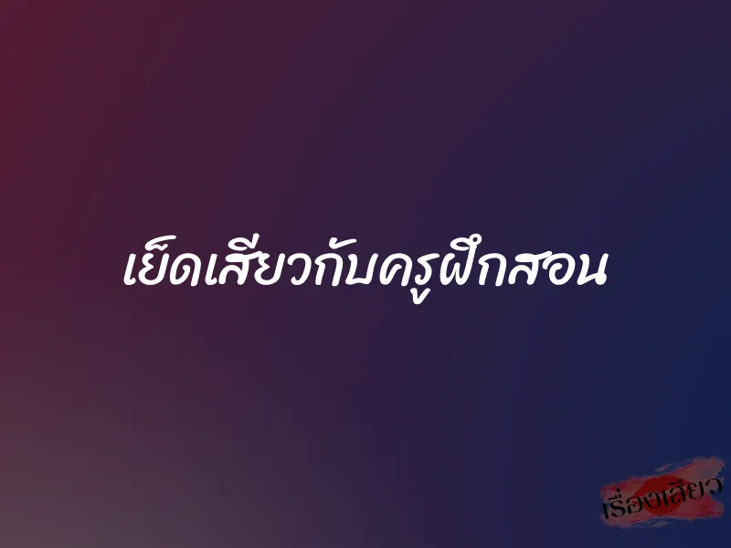 เย็ดเสียวกับครูฝึกสอน