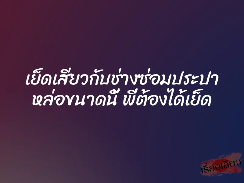 เย็ดเสียวกับช่างซ่อมประปา หล่อขนาดนี้ พี่ต้องได้เย็ด