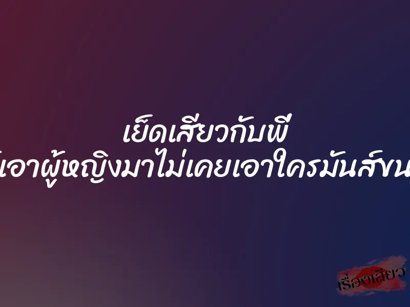 เย็ดเสียวกับพี่ ตั้งแต่ได้เอาผู้หญิงมาไม่เคยเอาใครมันส์ขนาดนี่เลย