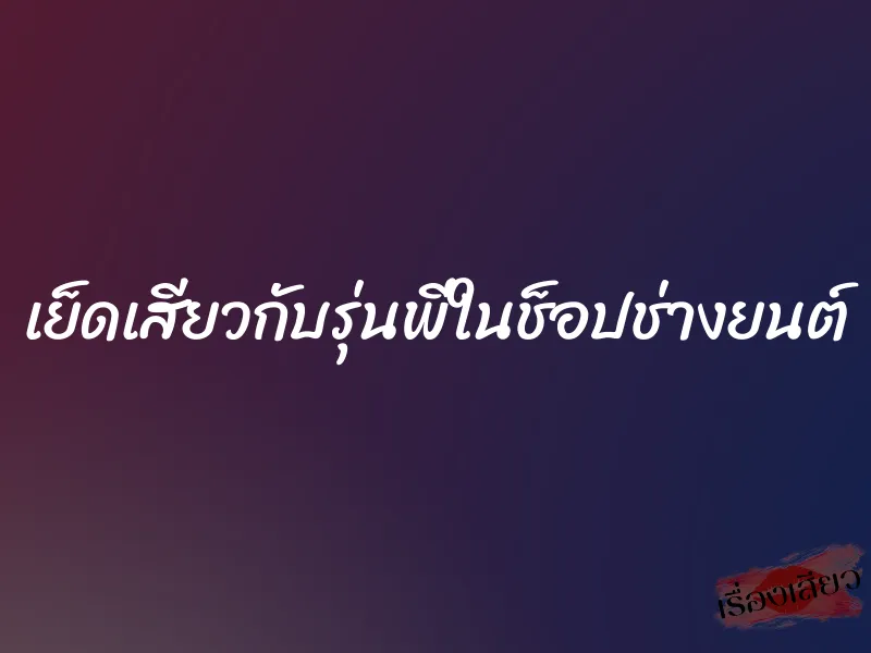 เย็ดเสียวกับรุ่นพี่ในช็อปช่างยนต์