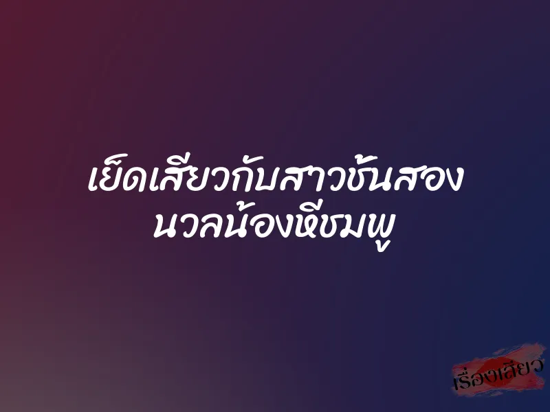 เย็ดเสียวกับสาวชั้นสอง นวลน้องหีชมพู