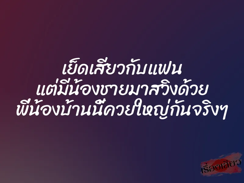 เย็ดเสียวกับแฟน แต่มีน้องชายมาสวิงด้วย พี่น้องบ้านนี้ควยใหญ่กันจริงๆ