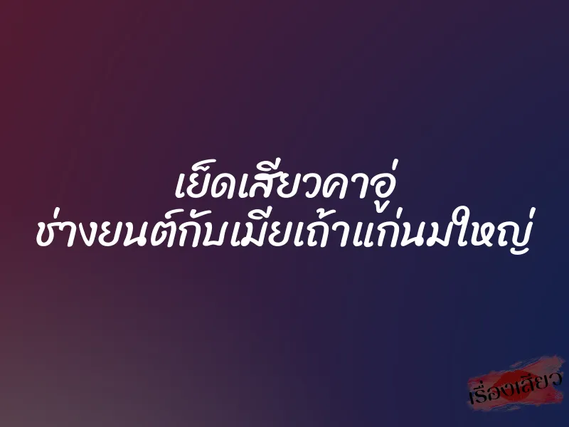เย็ดเสียวคาอู่ ช่างยนต์กับเมียเถ้าแก่นมใหญ่
