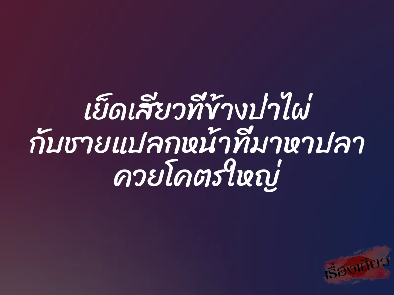 เย็ดเสียวที่ข้างป่าไผ่ กับชายแปลกหน้าที่มาหาปลา ควยโคตรใหญ่