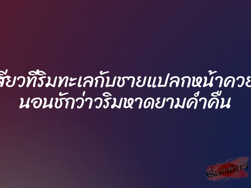 เย็ดเสียวที่ริมทะเลกับชายแปลกหน้าควยใหญ่ นอนชักว่าวริมหาดยามค่ำคืน