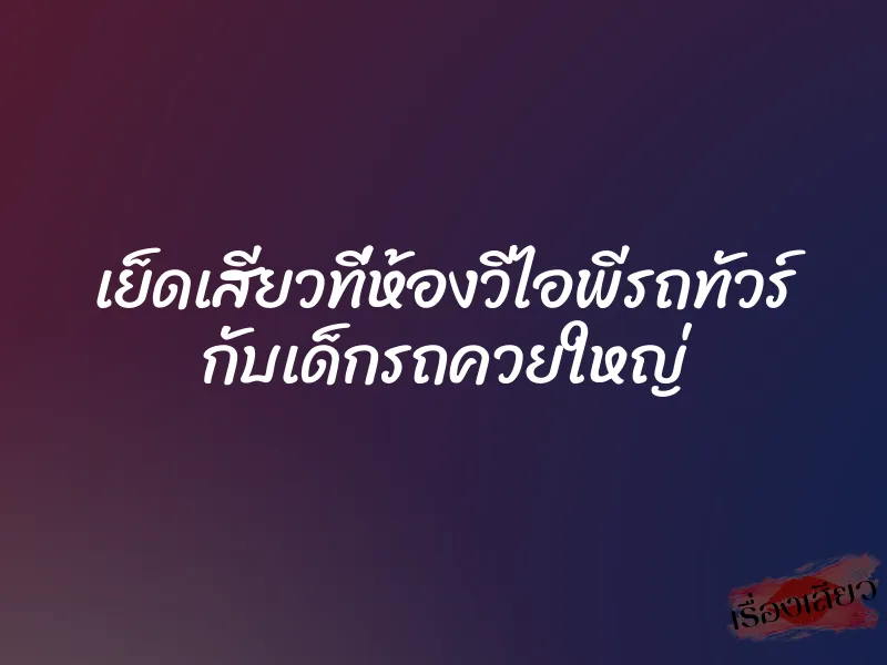เย็ดเสียวที่ห้องวีไอพีรถทัวร์ กับเด็กรถควยใหญ่