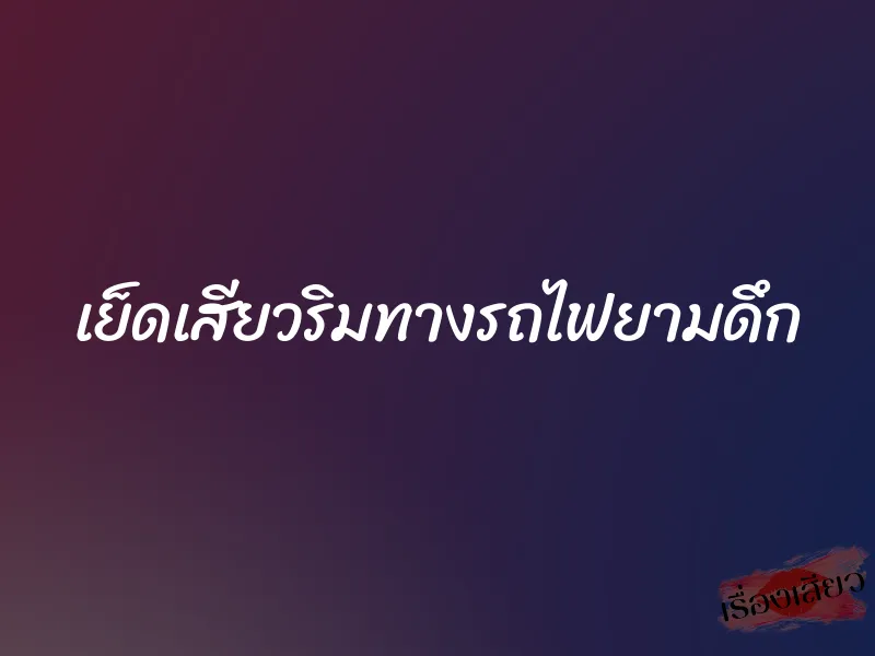 เย็ดเสียวริมทางรถไฟยามดึก