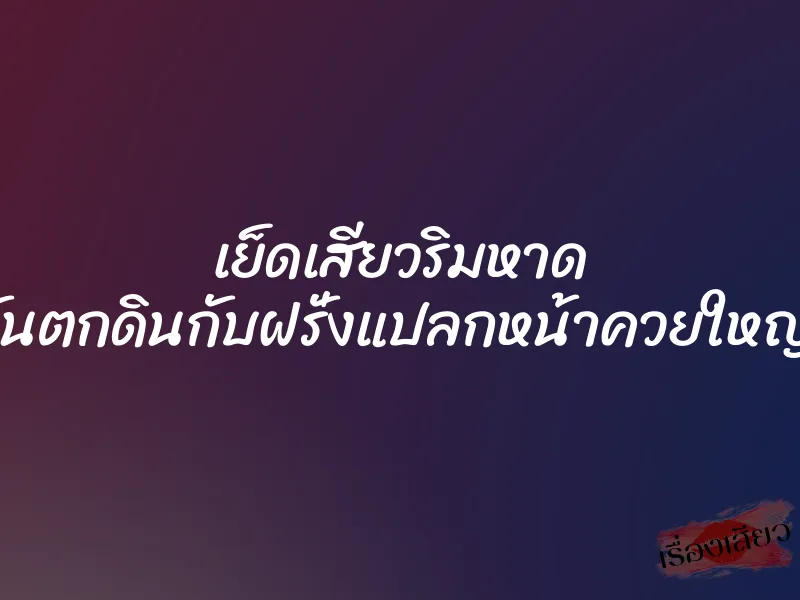 เย็ดเสียวริมหาด ก่อนตะวันตกดินกับฝรั่งแปลกหน้าควยใหญ่เท่าแขน