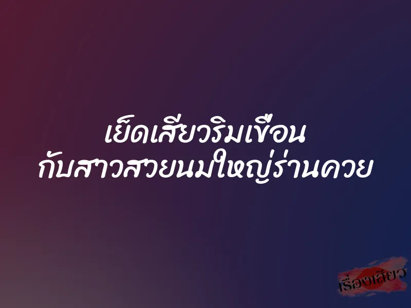 เย็ดเสียวริมเขื่อน กับสาวสวยนมใหญ่ร่านควย