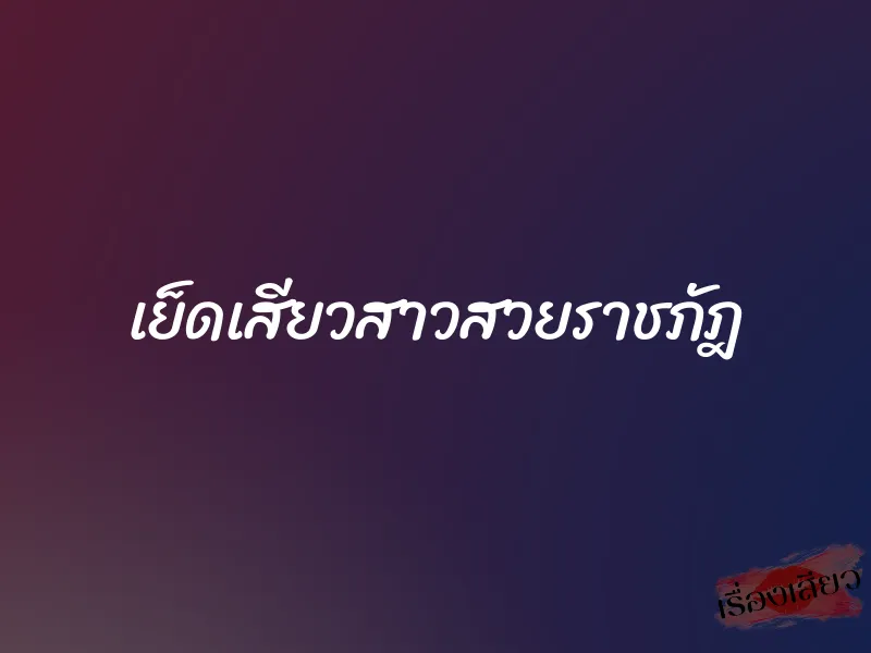 เย็ดเสียวสาวสวยราชภัฎ