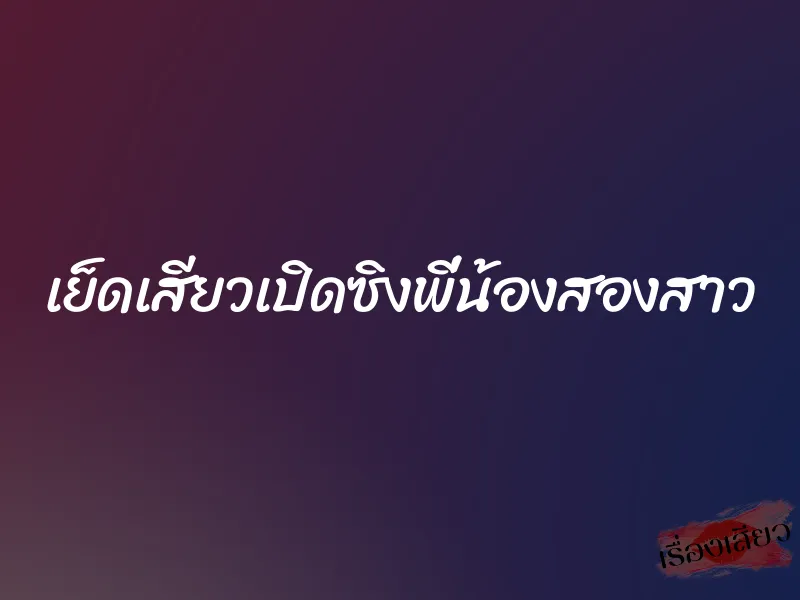 เย็ดเสียวเปิดซิงพี่น้องสองสาว