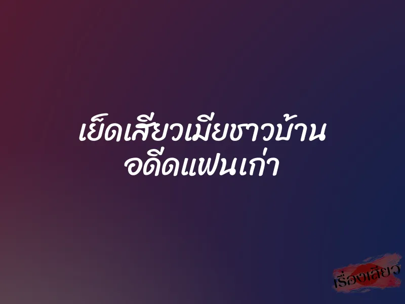 เย็ดเสียวเมียชาวบ้าน อดีดแฟนเก่า