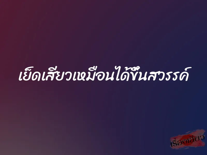 เย็ดเสียวเหมือนได้ขึ้นสวรรค์