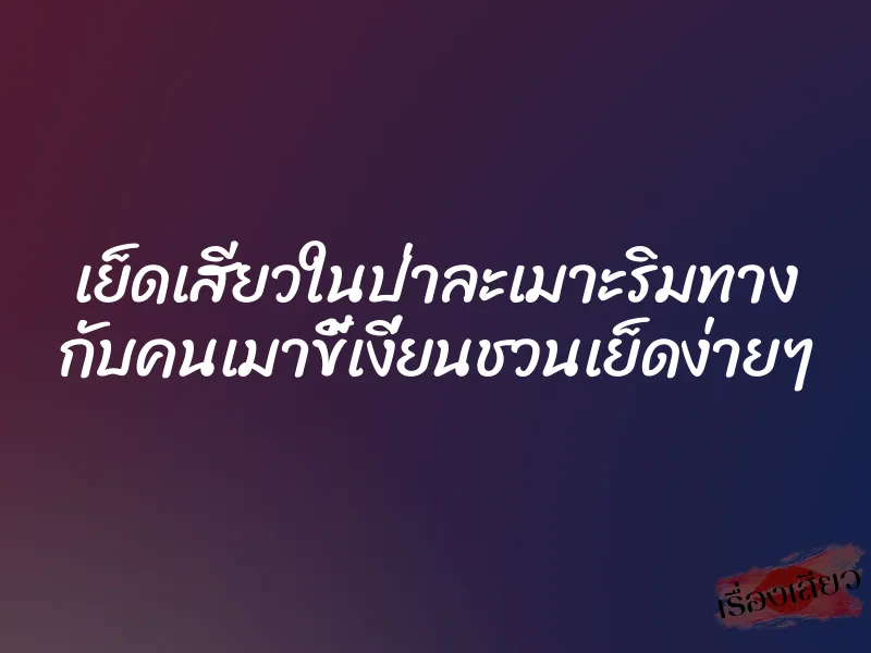 เย็ดเสียวในป่าละเมาะริมทาง กับคนเมาขี้เงี่ยนชวนเย็ดง่ายๆ