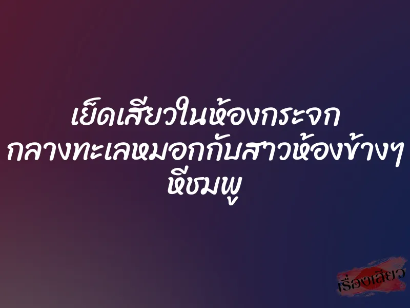 เย็ดเสียวในห้องกระจก กลางทะเลหมอกกับสาวห้องข้างๆ หีชมพู
