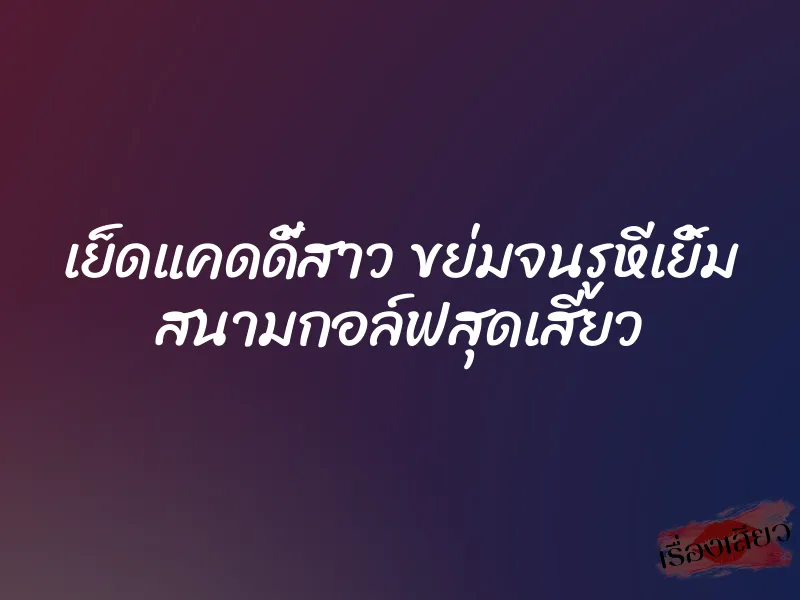 เย็ดแคดดี้สาว ขย่มจนรูหีเยิ้ม สนามกอล์ฟสุดเสียว
