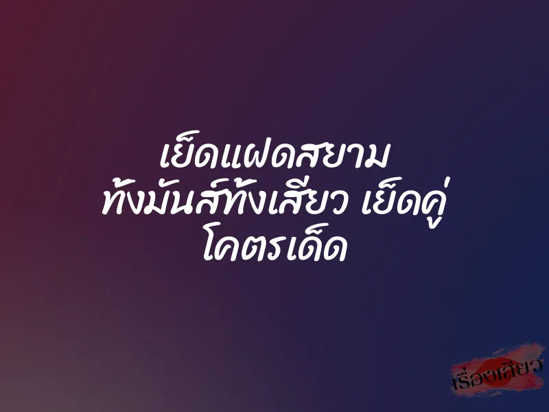 เย็ดแฝดสยาม ทั้งมันส์ทั้งเสียว เย็ดคู่ โคตรเด็ด